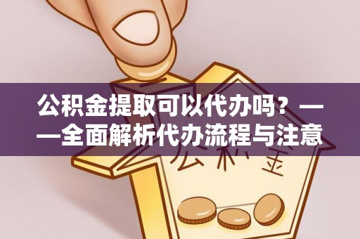 农安公积金提取可以代办吗？——全面解析代办流程与注意事项