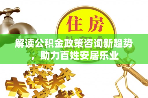 农安解读公积金政策咨询新趋势，助力百姓安居乐业