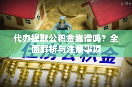 农安代办提取公积金靠谱吗？全面解析与注意事项