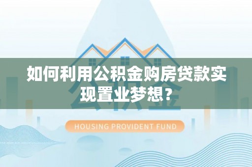 农安如何利用公积金购房贷款实现置业梦想？
