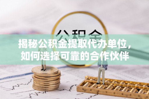 农安揭秘公积金提取代办单位，如何选择可靠的合作伙伴