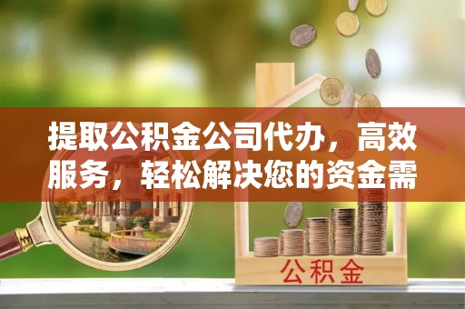 农安提取公积金公司代办，高效服务，轻松解决您的资金需求