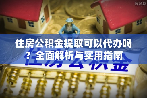 农安住房公积金提取可以代办吗？全面解析与实用指南