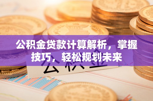 农安公积金贷款计算解析，掌握技巧，轻松规划未来