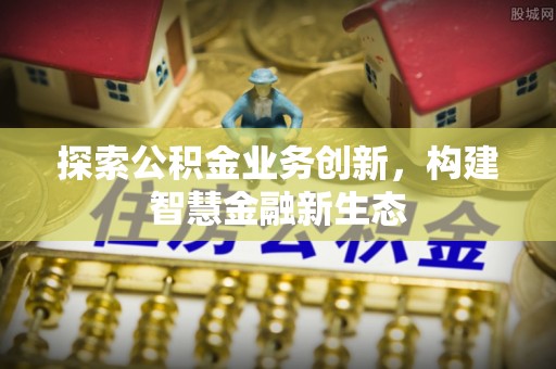 农安探索公积金业务创新，构建智慧金融新生态