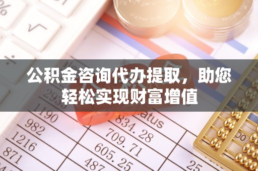 农安公积金咨询代办提取，助您轻松实现财富增值